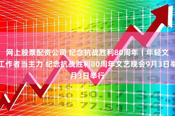网上股票配资公司 纪念抗战胜利80周年丨年轻文艺工作者当主力 纪念抗战胜利80周年文艺晚会9月3日举行