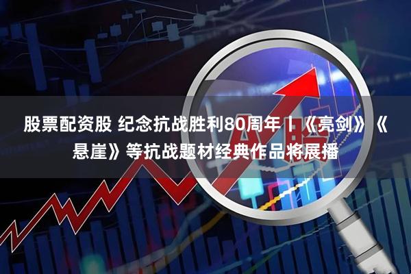 股票配资股 纪念抗战胜利80周年丨《亮剑》《悬崖》等抗战题材经典作品将展播
