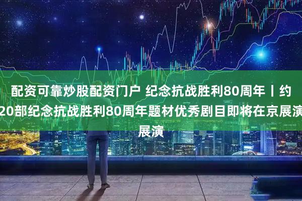 配资可靠炒股配资门户 纪念抗战胜利80周年丨约20部纪念抗战胜利80周年题材优秀剧目即将在京展演