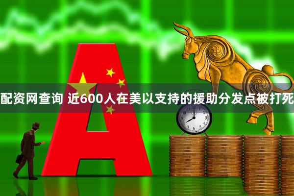 配资网查询 近600人在美以支持的援助分发点被打死