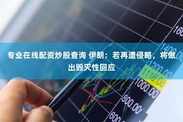 专业在线配资炒股查询 伊朗：若再遭侵略，将做出毁灭性回应