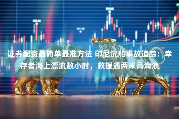 证券配资最简单最准方法 印尼沉船事故追踪：幸存者海上漂流数小时，救援遇两米高海浪