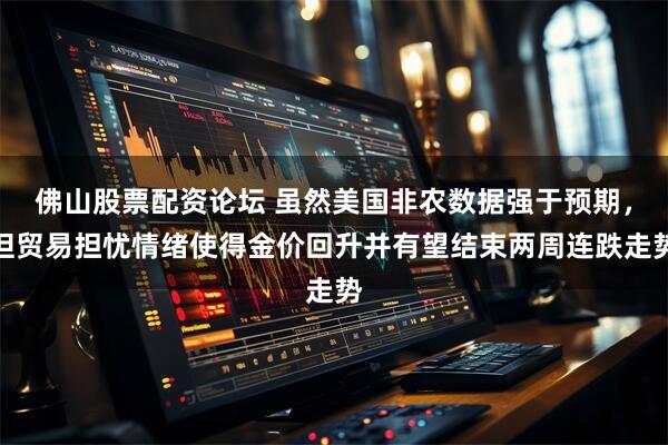佛山股票配资论坛 虽然美国非农数据强于预期，但贸易担忧情绪使得金价回升并有望结束两周连跌走势