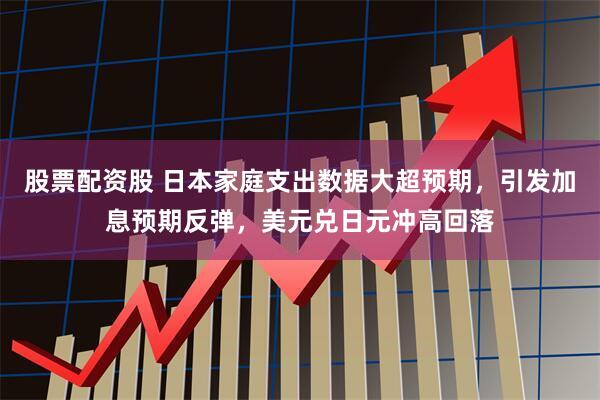 股票配资股 日本家庭支出数据大超预期，引发加息预期反弹，美元兑日元冲高回落