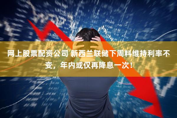 网上股票配资公司 新西兰联储下周料维持利率不变，年内或仅再降息一次！