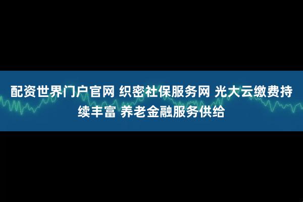 配资世界门户官网 织密社保服务网 光大云缴费持续丰富 养老金融服务供给
