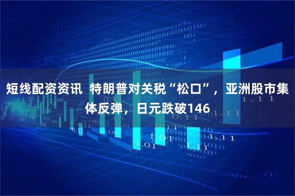 短线配资资讯  特朗普对关税“松口”，亚洲股市集体反弹，日元跌破146