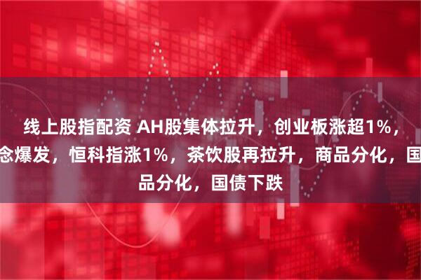 线上股指配资 AH股集体拉升，创业板涨超1%，PCB概念爆发，恒科指涨1%，茶饮股再拉升，商品分化，国债下跌