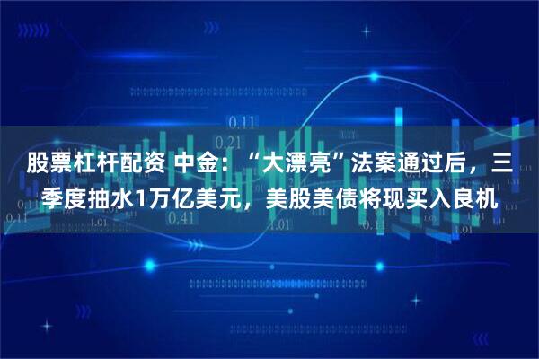 股票杠杆配资 中金：“大漂亮”法案通过后，三季度抽水1万亿美元，美股美债将现买入良机