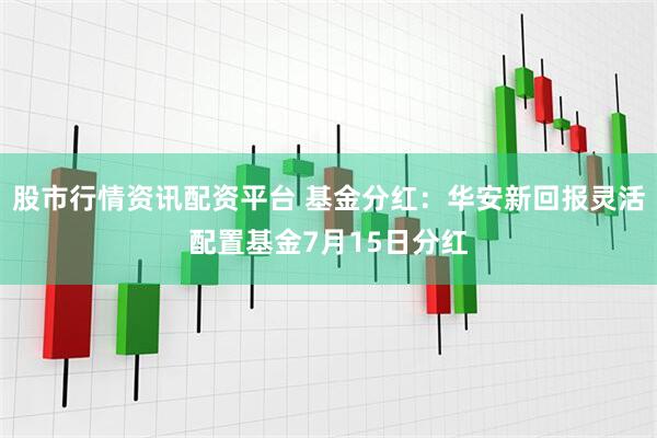 股市行情资讯配资平台 基金分红：华安新回报灵活配置基金7月15日分红