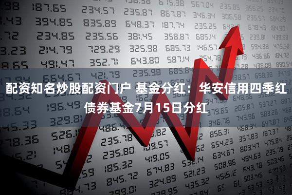 配资知名炒股配资门户 基金分红：华安信用四季红债券基金7月15日分红