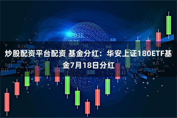 炒股配资平台配资 基金分红：华安上证180ETF基金7月18日分红