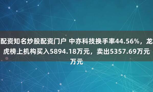 配资知名炒股配资门户 中亦科技换手率44.56%，龙虎榜上机构买入5894.18万元，卖出5357.69万元
