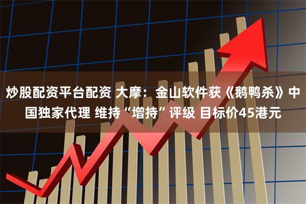 炒股配资平台配资 大摩：金山软件获《鹅鸭杀》中国独家代理 维持“增持”评级 目标价45港元
