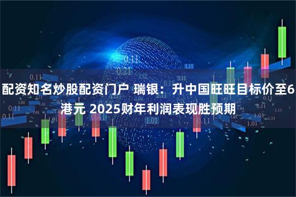 配资知名炒股配资门户 瑞银：升中国旺旺目标价至6港元 2025财年利润表现胜预期