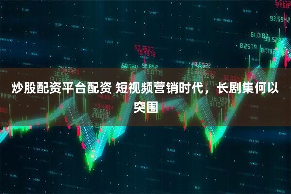 炒股配资平台配资 短视频营销时代，长剧集何以突围