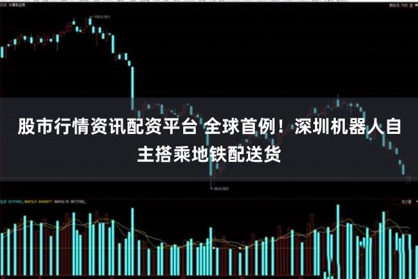 股市行情资讯配资平台 全球首例！深圳机器人自主搭乘地铁配送货