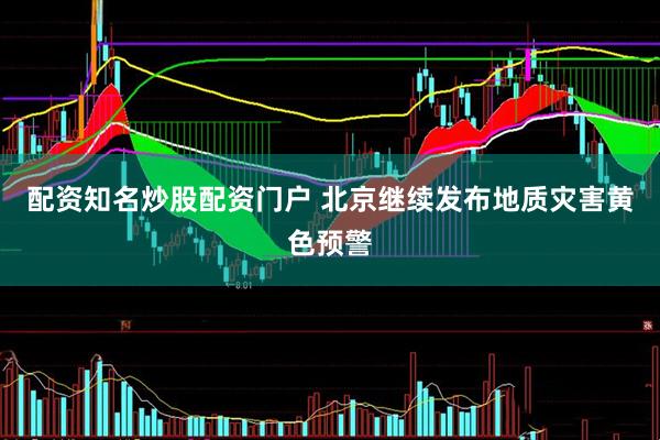 配资知名炒股配资门户 北京继续发布地质灾害黄色预警