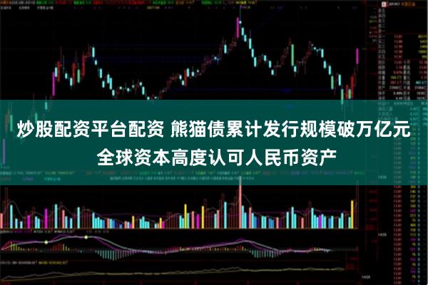 炒股配资平台配资 熊猫债累计发行规模破万亿元 全球资本高度认可人民币资产