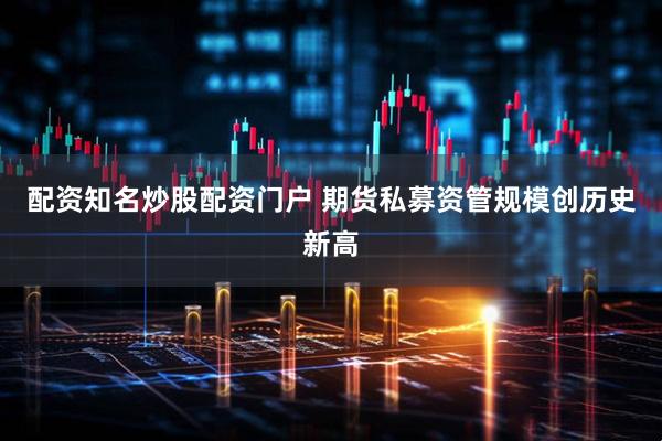 配资知名炒股配资门户 期货私募资管规模创历史新高
