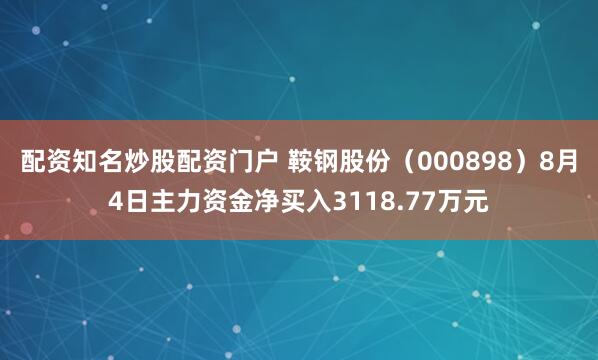 配资知名炒股配资门户 鞍钢股份（000898）8月4日主力资金净买入3118.77万元