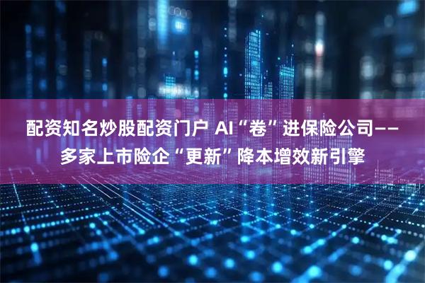 配资知名炒股配资门户 AI“卷”进保险公司——多家上市险企“更新”降本增效新引擎