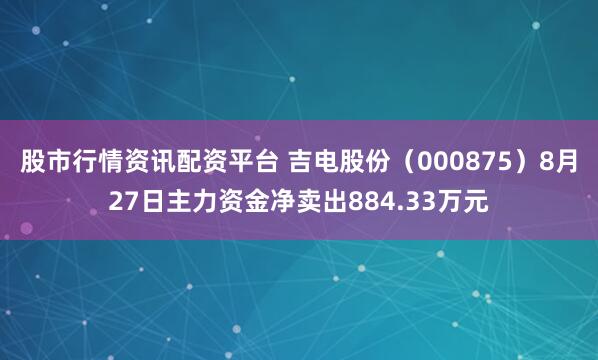 股市行情资讯配资平台 吉电股份（000875）8月27日主力资金净卖出884.33万元