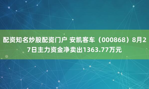 配资知名炒股配资门户 安凯客车（000868）8月27日主力资金净卖出1363.77万元