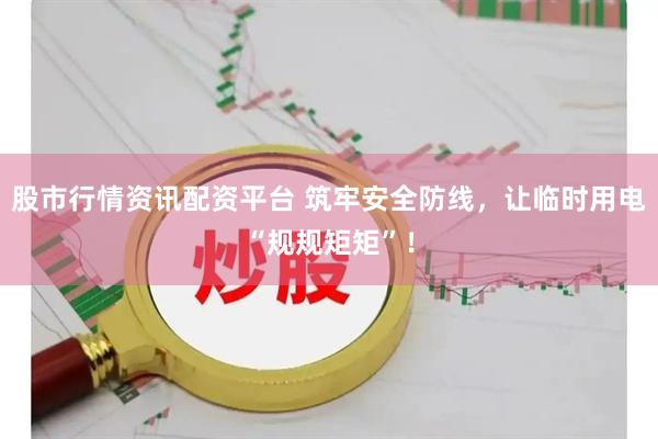 股市行情资讯配资平台 筑牢安全防线，让临时用电“规规矩矩”！