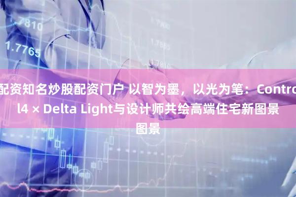 配资知名炒股配资门户 以智为墨，以光为笔：Control4 × Delta Light与设计师共绘高端住宅新图景