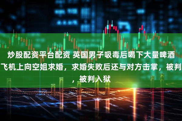 炒股配资平台配资 英国男子吸毒后喝下大量啤酒，在飞机上向空姐求婚，求婚失败后还与对方击掌，被判入狱