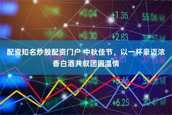 配资知名炒股配资门户 中秋佳节，以一杯豪迈浓香白酒共叙团圆温情