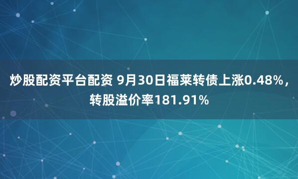 炒股配资平台配资 9月30日福莱转债上涨0.48%，转股溢价率181.91%