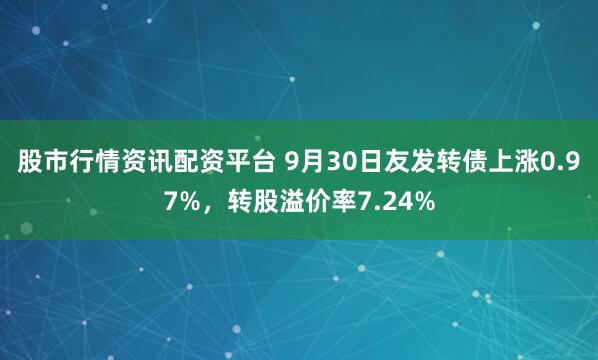 股市行情资讯配资平台 9月30日友发转债上涨0.97%，转股溢价率7.24%