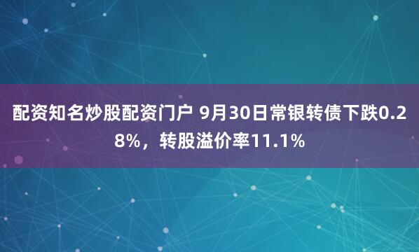配资知名炒股配资门户 9月30日常银转债下跌0.28%，转股溢价率11.1%