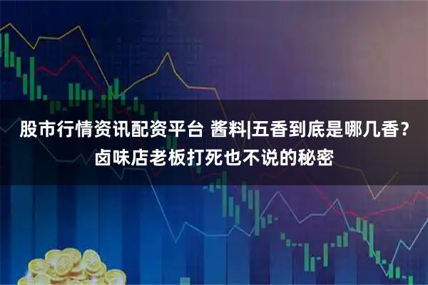 股市行情资讯配资平台 酱料|五香到底是哪几香？卤味店老板打死也不说的秘密