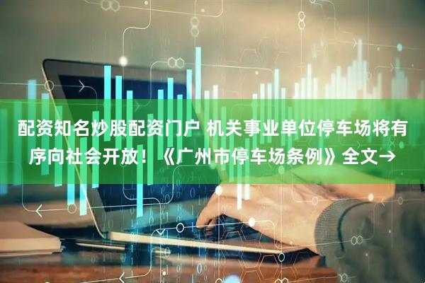 配资知名炒股配资门户 机关事业单位停车场将有序向社会开放！《广州市停车场条例》全文→