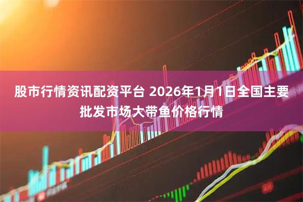股市行情资讯配资平台 2026年1月1日全国主要批发市场大带鱼价格行情