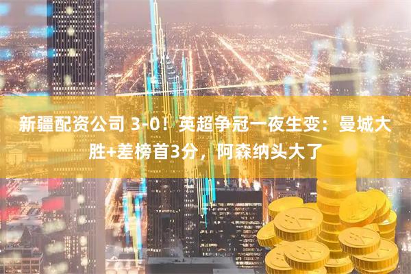 新疆配资公司 3-0！英超争冠一夜生变：曼城大胜+差榜首3分，阿森纳头大了
