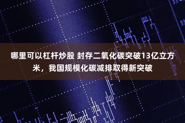 哪里可以杠杆炒股 封存二氧化碳突破13亿立方米，我国规模化碳减排取得新突破