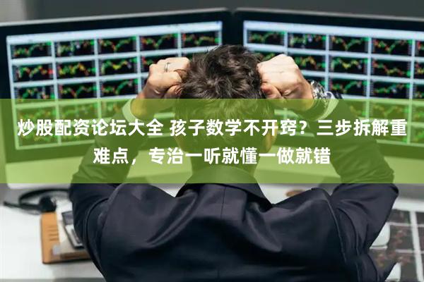 炒股配资论坛大全 孩子数学不开窍？三步拆解重难点，专治一听就懂一做就错