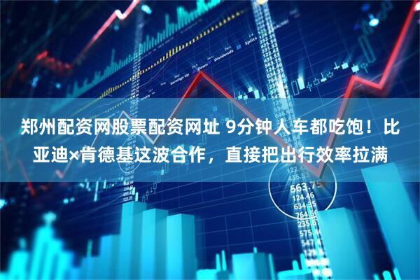 郑州配资网股票配资网址 9分钟人车都吃饱！比亚迪×肯德基这波合作，直接把出行效率拉满