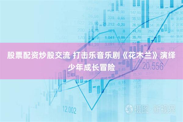 股票配资炒股交流 打击乐音乐剧《花木兰》演绎少年成长冒险