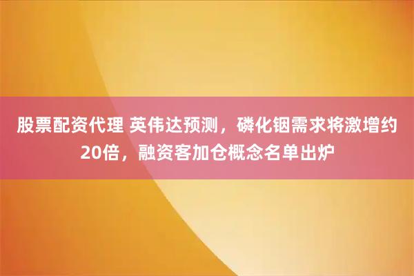 股票配资代理 英伟达预测，磷化铟需求将激增约20倍，融资客加仓概念名单出炉